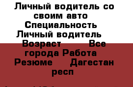 Личный водитель со своим авто › Специальность ­ Личный водитель  › Возраст ­ 36 - Все города Работа » Резюме   . Дагестан респ.